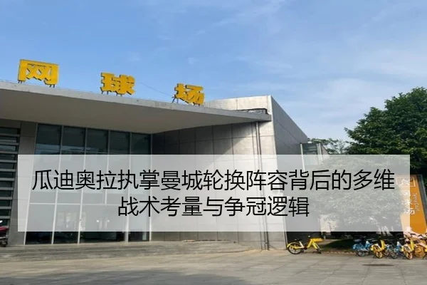 瓜迪奥拉执掌曼城轮换阵容背后的多维战术考量与争冠逻辑